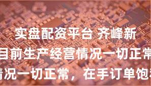 实盘配资平台 齐峰新材：公司目前生产经营情况一切正常，在手订单饱和