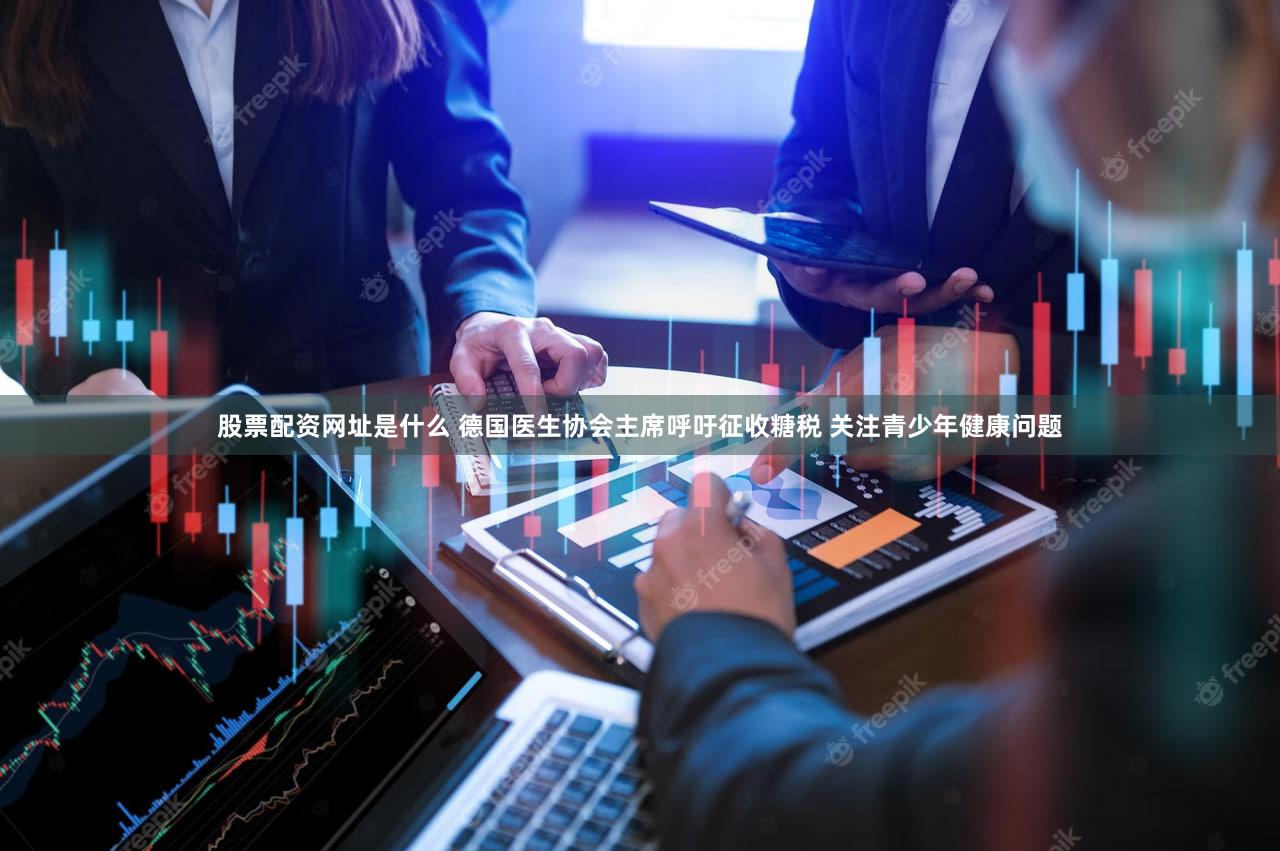 股票配资网址是什么 德国医生协会主席呼吁征收糖税 关注青少年健康问题