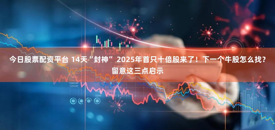 今日股票配资平台 14天“封神” 2025年首只十倍股来了！下一个牛股怎么找？留意这三点启示
