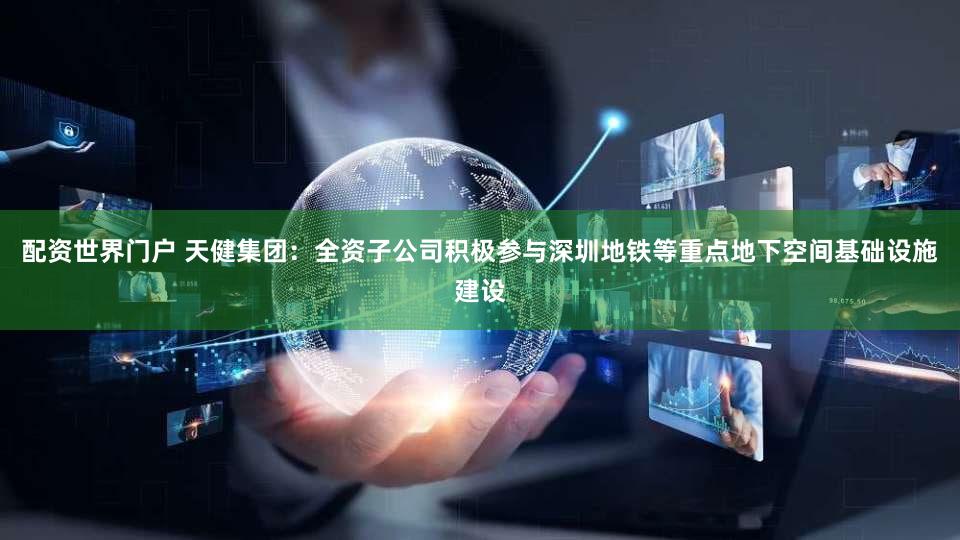 配资世界门户 天健集团：全资子公司积极参与深圳地铁等重点地下空间基础设施建设