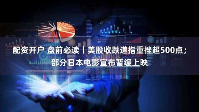 配资开户 盘前必读丨美股收跌道指重挫超500点；部分日本电影宣布暂缓上映