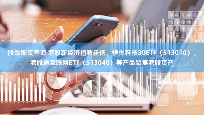 股票配资查询 港股新经济指数走低，恒生科技30ETF（513010）、港股通互联网ETF（513040）等产品聚焦港股资产