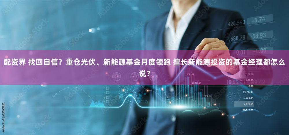 配资界 找回自信？重仓光伏、新能源基金月度领跑 擅长新能源投资的基金经理都怎么说？