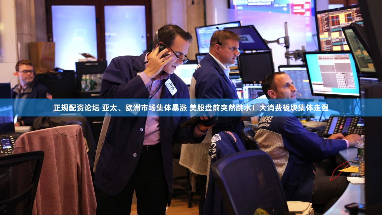 正规配资论坛 亚太、欧洲市场集体暴涨 美股盘前突然跳水！大消费板块集体走强