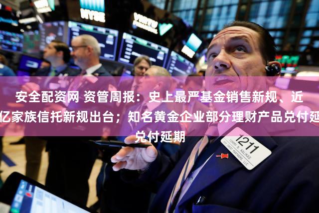 安全配资网 资管周报：史上最严基金销售新规、近万亿家族信托新规出台；知名黄金企业部分理财产品兑付延期
