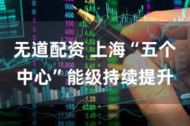 无道配资 上海“五个中心”能级持续提升