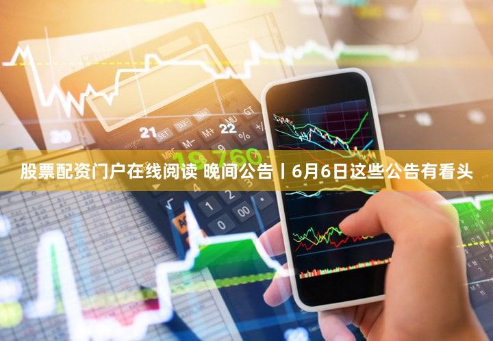 股票配资门户在线阅读 晚间公告丨6月6日这些公告有看头