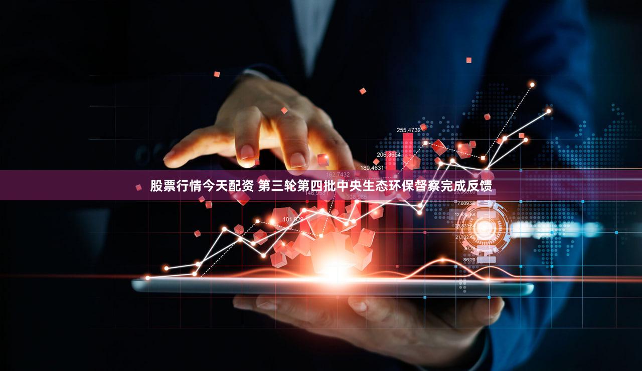 股票行情今天配资 第三轮第四批中央生态环保督察完成反馈
