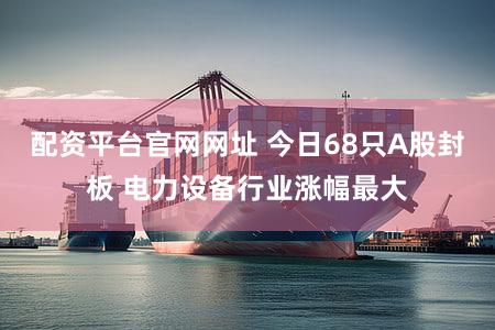 配资平台官网网址 今日68只A股封板 电力设备行业涨幅最大