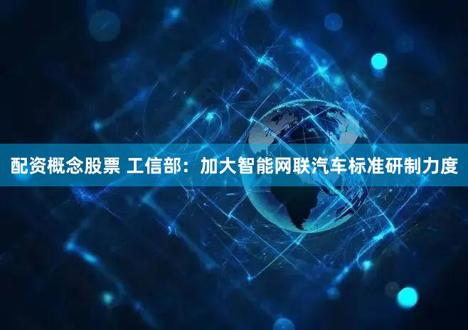 配资概念股票 工信部：加大智能网联汽车标准研制力度