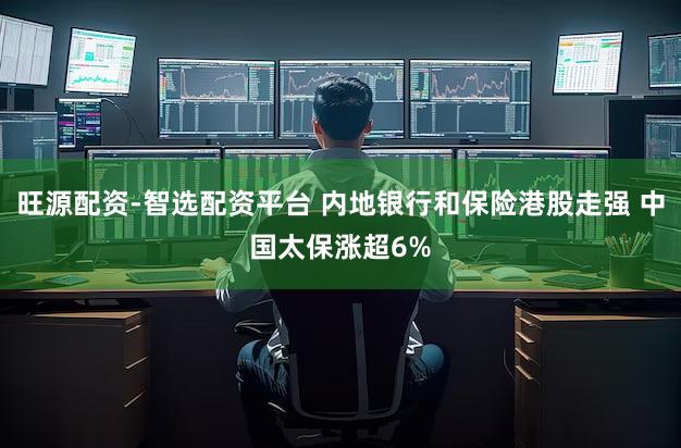 旺源配资-智选配资平台 内地银行和保险港股走强 中国太保涨超6%