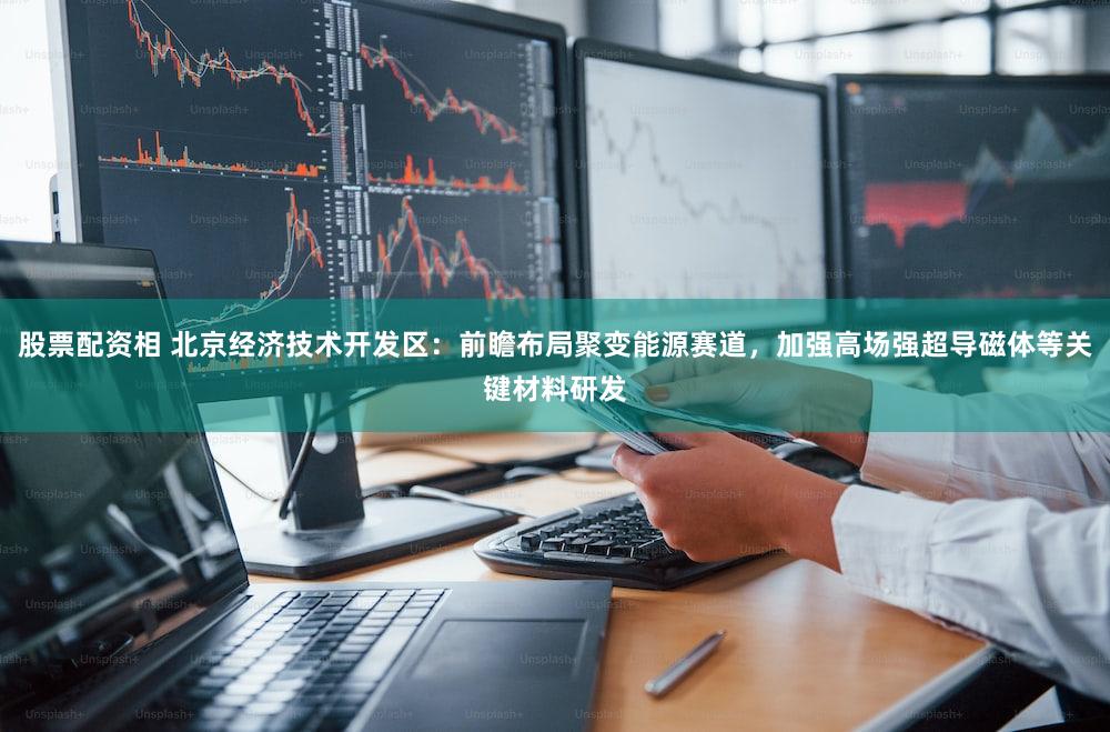 股票配资相 北京经济技术开发区：前瞻布局聚变能源赛道，加强高场强超导磁体等关键材料研发