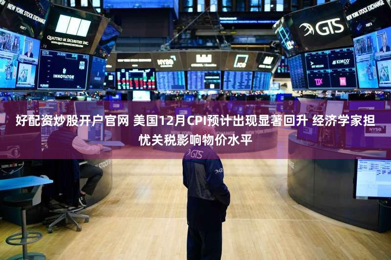 好配资炒股开户官网 美国12月CPI预计出现显著回升 经济学家担忧关税影响物价水平