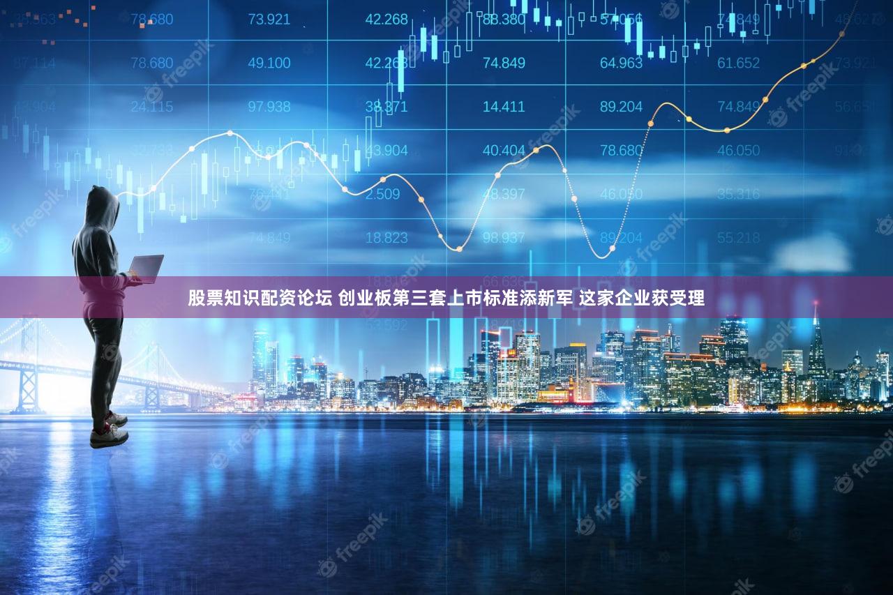 股票知识配资论坛 创业板第三套上市标准添新军 这家企业获受理