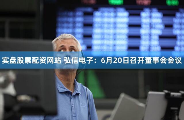 实盘股票配资网站 弘信电子：6月20日召开董事会会议
