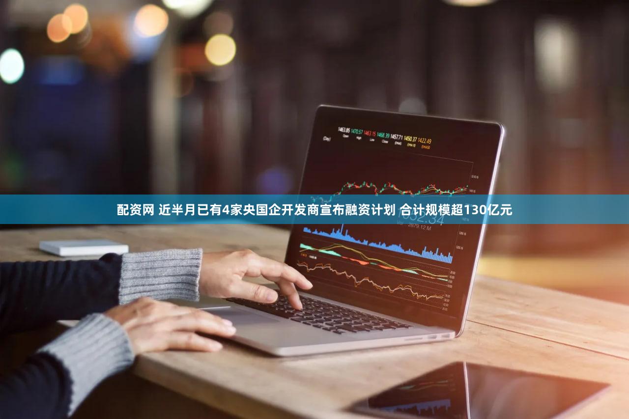 配资网 近半月已有4家央国企开发商宣布融资计划 合计规模超130亿元