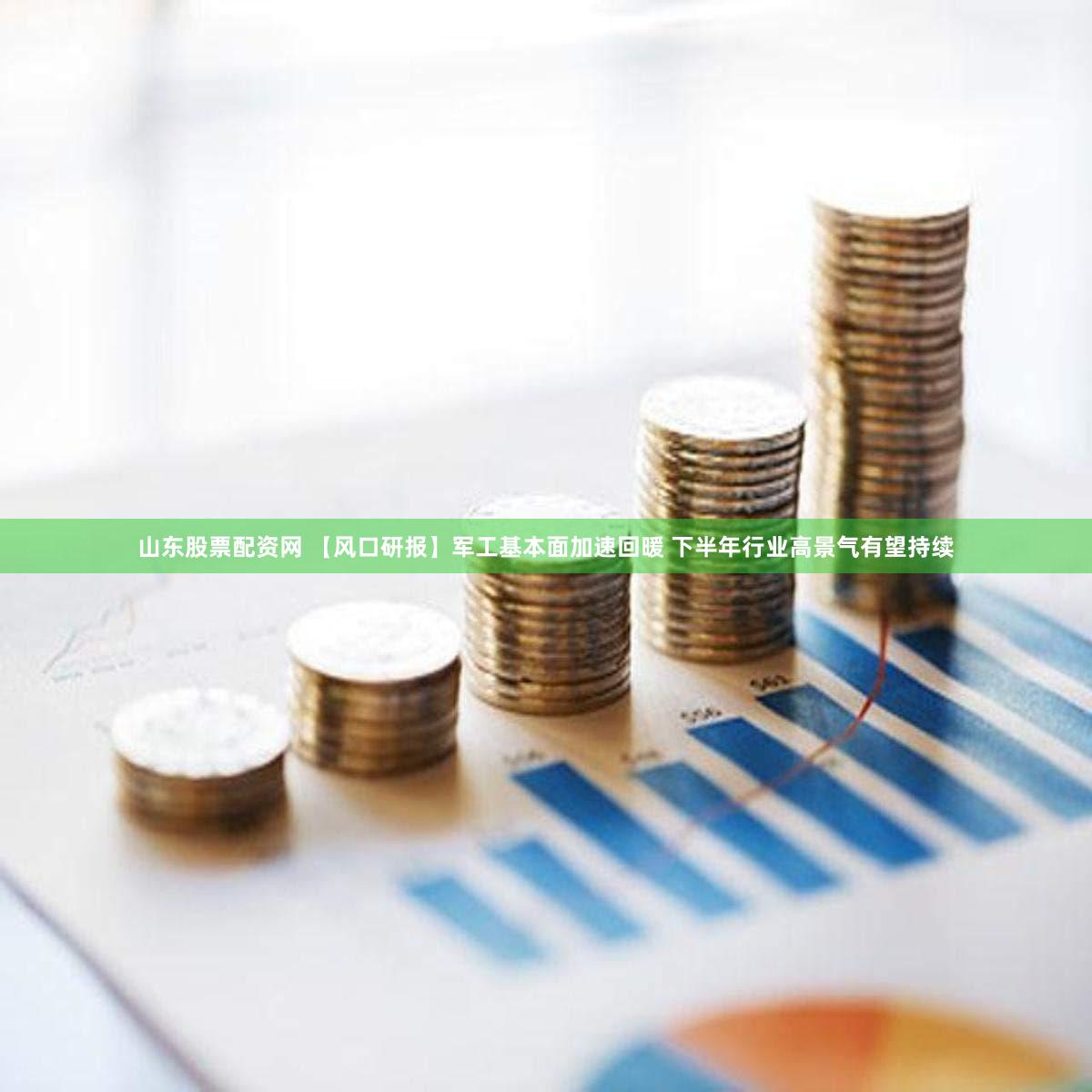 山东股票配资网 【风口研报】军工基本面加速回暖 下半年行业高景气有望持续