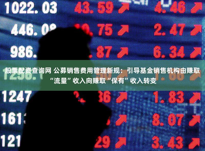股票配资查询网 公募销售费用管理新规：引导基金销售机构由赚取“流量”收入向赚取“保有”收入转变