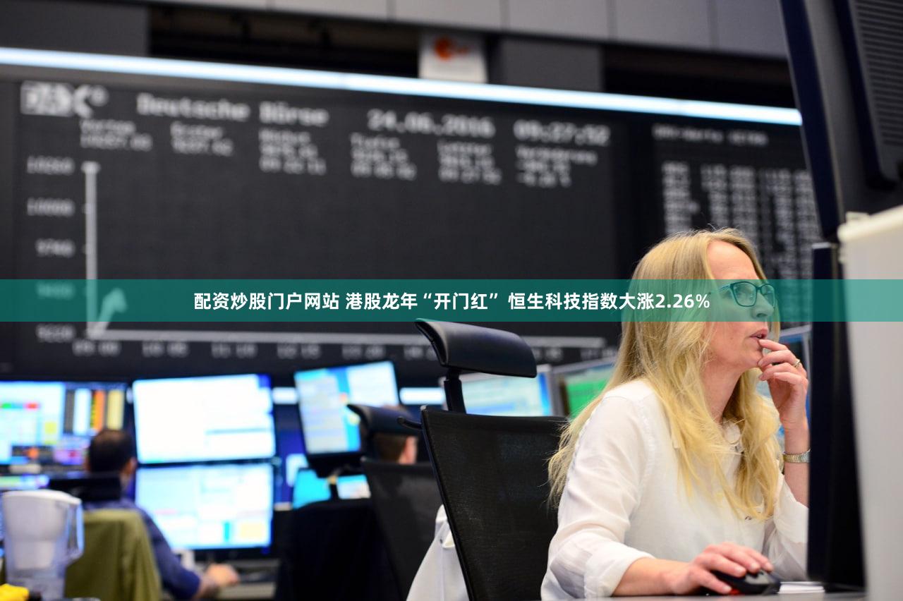 配资炒股门户网站 港股龙年“开门红” 恒生科技指数大涨2.26%