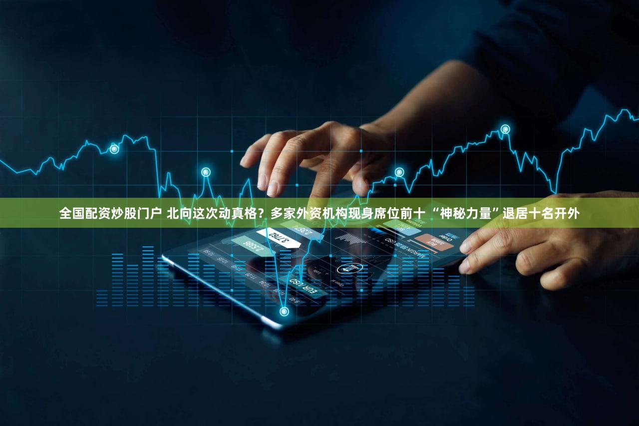 全国配资炒股门户 北向这次动真格？多家外资机构现身席位前十 “神秘力量”退居十名开外