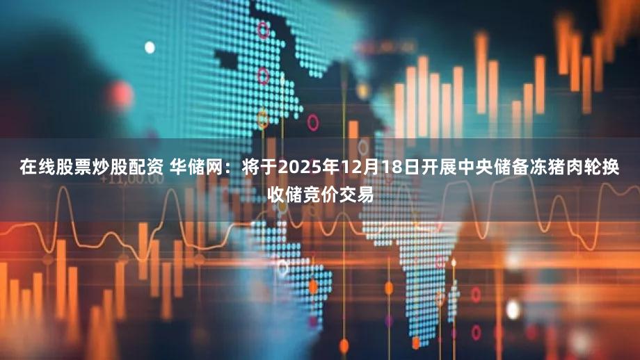 在线股票炒股配资 华储网：将于2025年12月18日开展中央储备冻猪肉轮换收储竞价交易