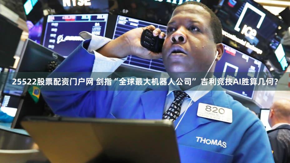 25522股票配资门户网 剑指“全球最大机器人公司” 吉利竞技AI胜算几何？