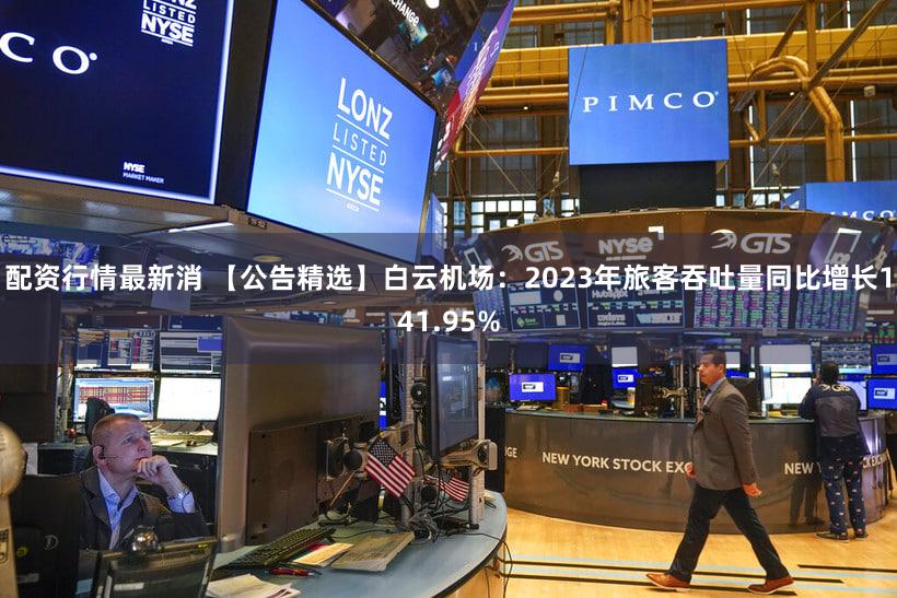 配资行情最新消 【公告精选】白云机场：2023年旅客吞吐量同比增长141.95%