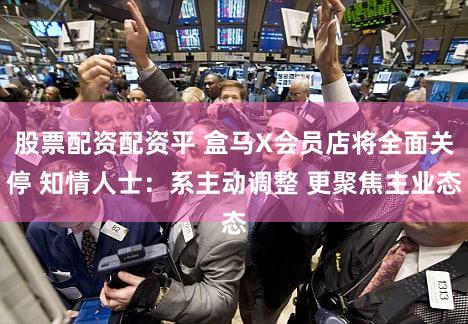 股票配资配资平 盒马X会员店将全面关停 知情人士：系主动调整 更聚焦主业态