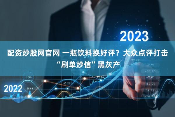 配资炒股网官网 一瓶饮料换好评？大众点评打击“刷单炒信”黑灰产