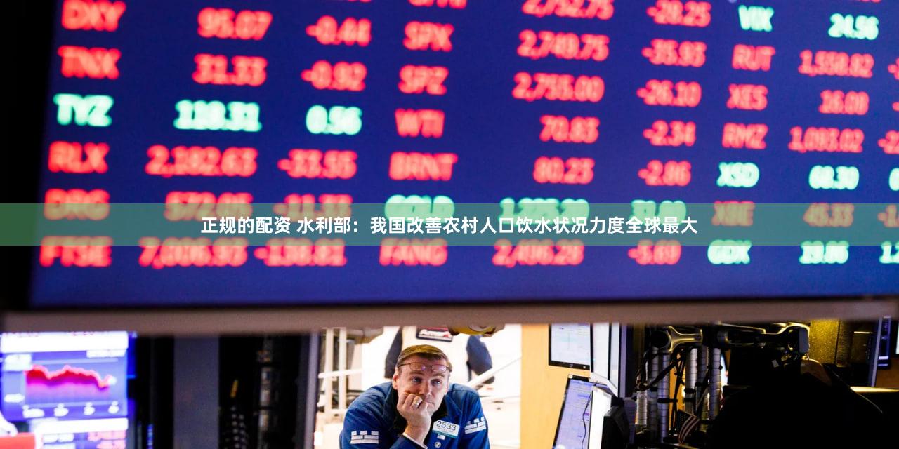 正规的配资 水利部：我国改善农村人口饮水状况力度全球最大