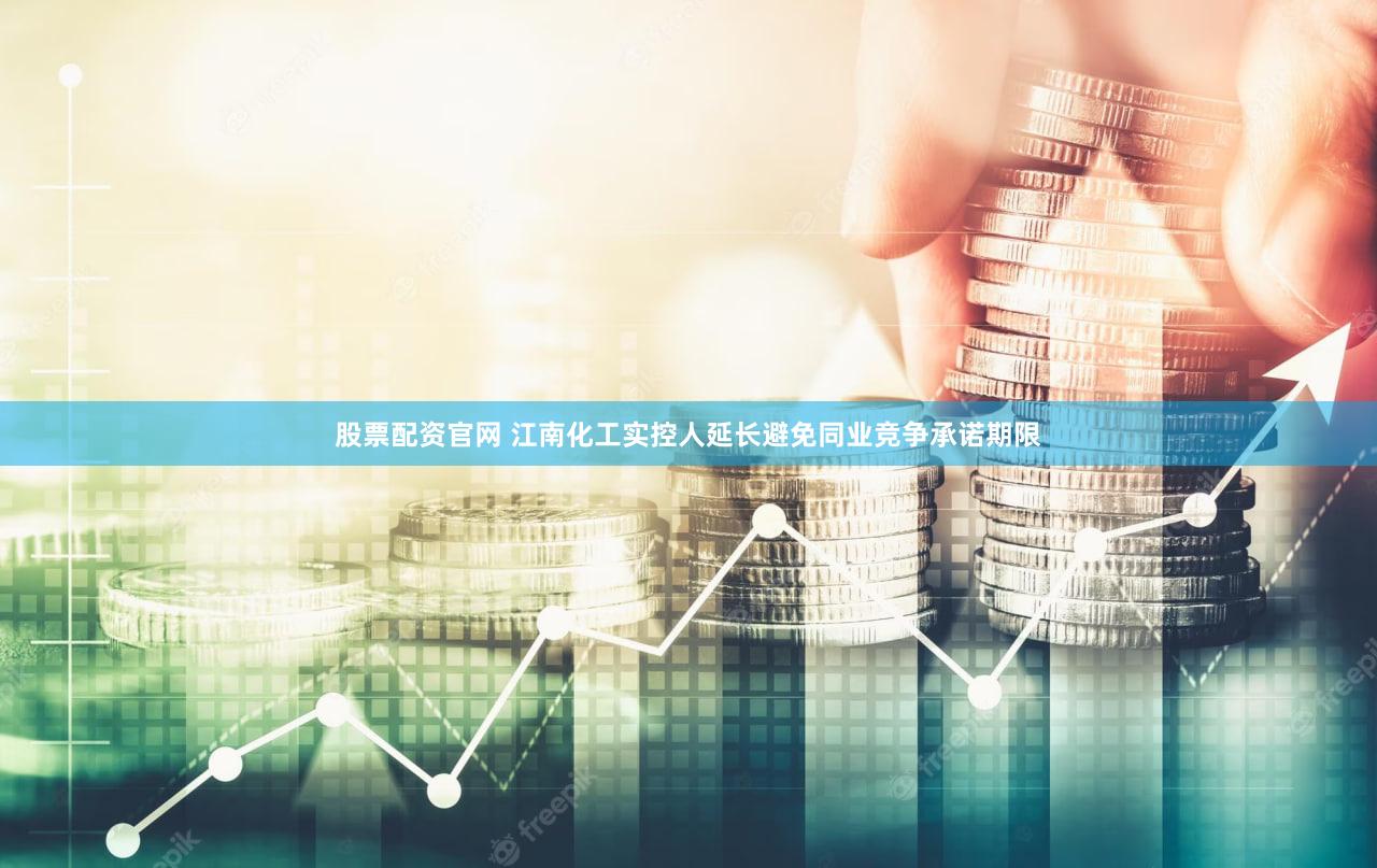 股票配资官网 江南化工实控人延长避免同业竞争承诺期限