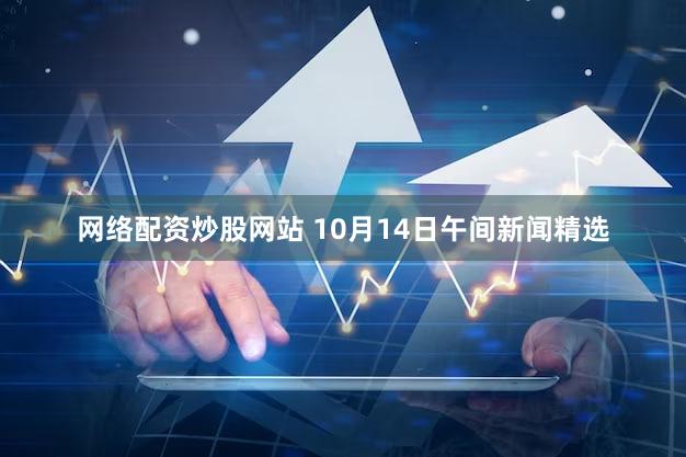 网络配资炒股网站 10月14日午间新闻精选