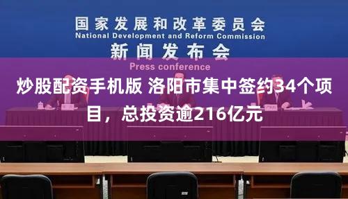 炒股配资手机版 洛阳市集中签约34个项目，总投资逾216亿元
