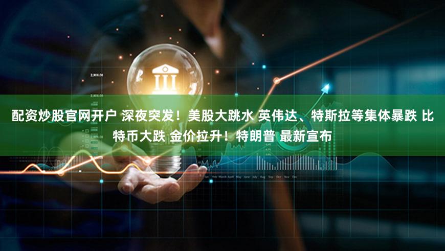 配资炒股官网开户 深夜突发！美股大跳水 英伟达、特斯拉等集体暴跌 比特币大跌 金价拉升！特朗普 最新宣布