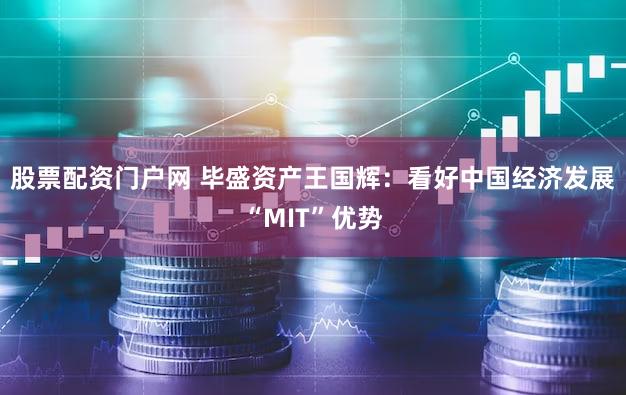 股票配资门户网 毕盛资产王国辉：看好中国经济发展“MIT”优势
