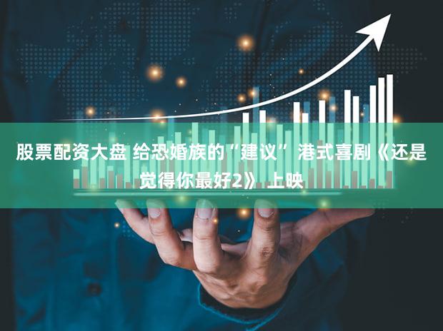 股票配资大盘 给恐婚族的“建议” 港式喜剧《还是觉得你最好2》 上映