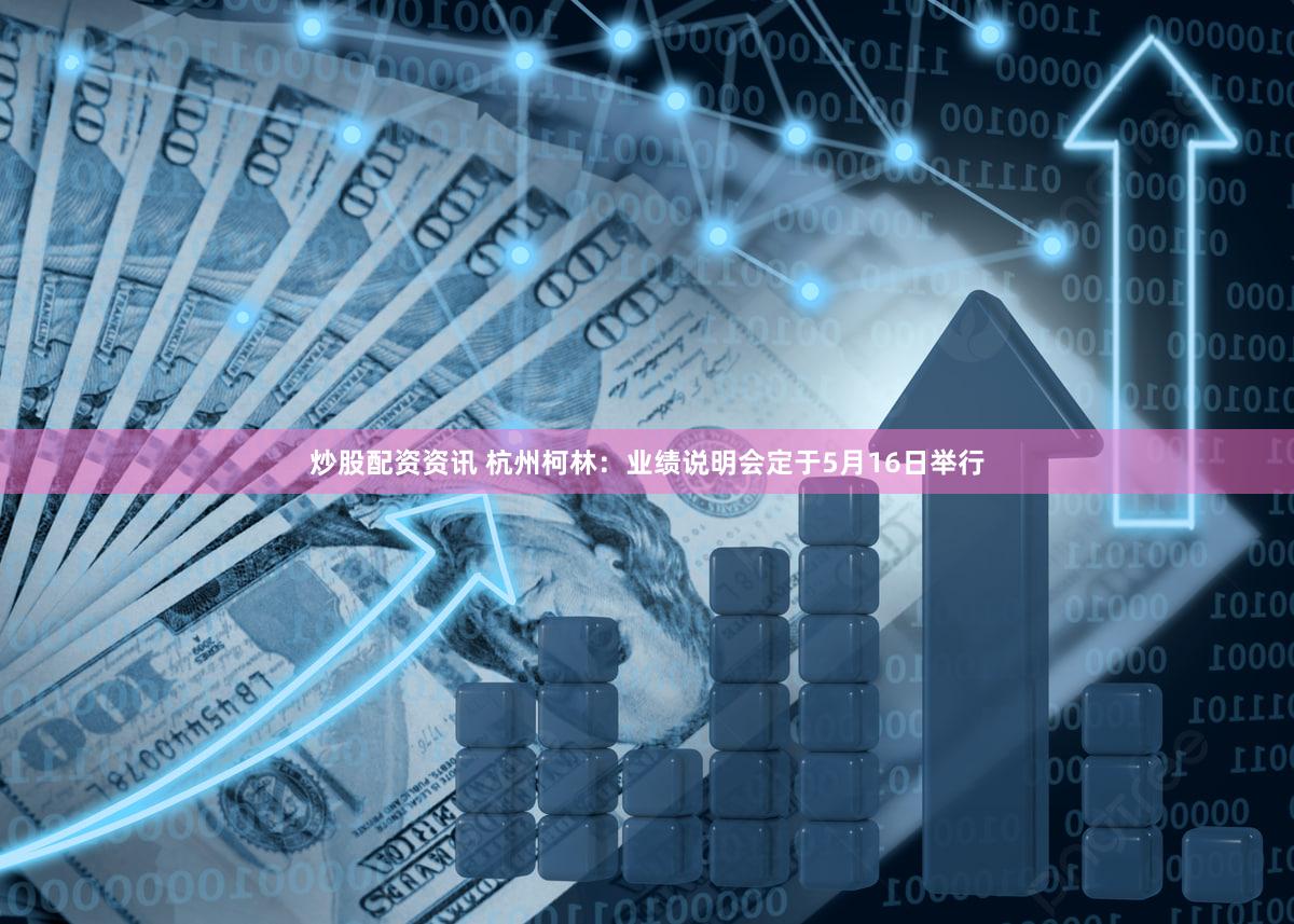炒股配资资讯 杭州柯林：业绩说明会定于5月16日举行