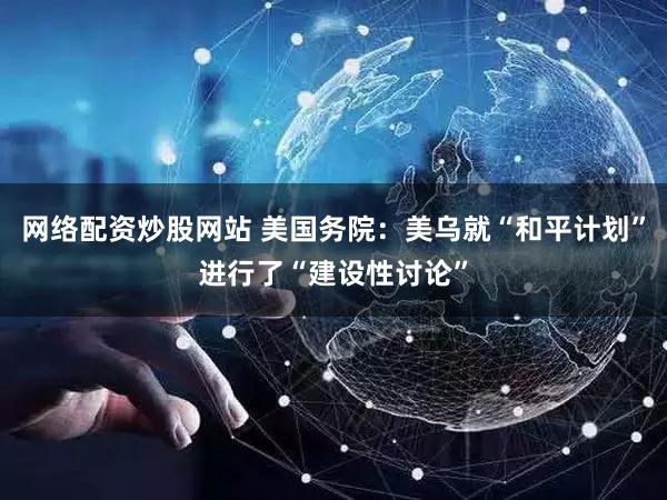 网络配资炒股网站 美国务院：美乌就“和平计划”进行了“建设性讨论”