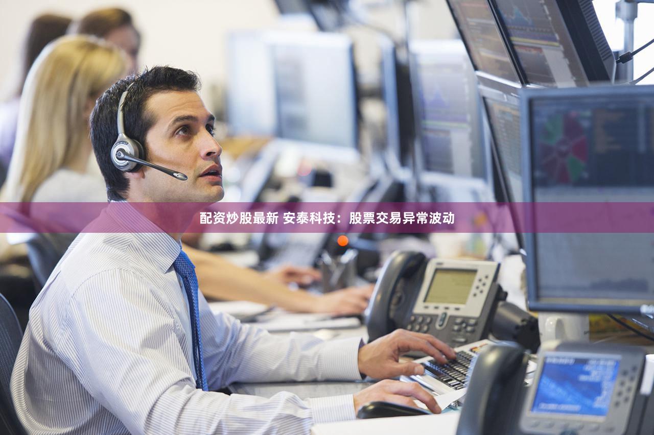 配资炒股最新 安泰科技：股票交易异常波动