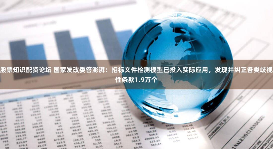 股票知识配资论坛 国家发改委答澎湃：招标文件检测模型已投入实际应用，发现并纠正各类歧视性条款1.9万个