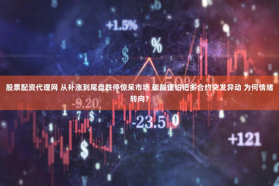 股票配资代理网 从补涨到尾盘跌停惊呆市场 碳酸锂铂钯多合约突发异动 为何情绪转向？