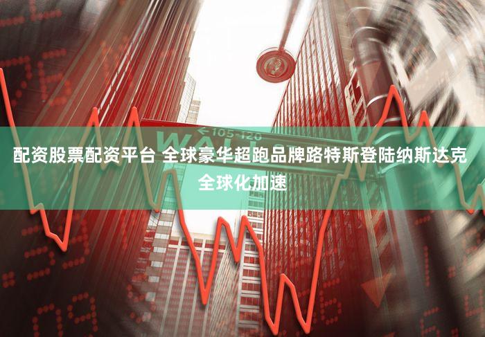 配资股票配资平台 全球豪华超跑品牌路特斯登陆纳斯达克 全球化加速