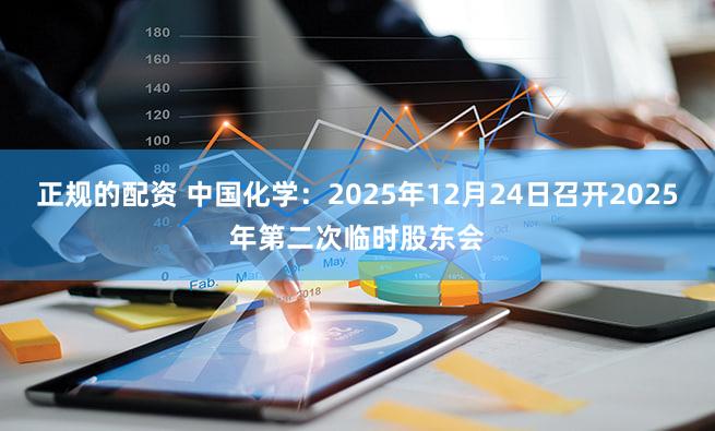 正规的配资 中国化学：2025年12月24日召开2025年第二次临时股东会
