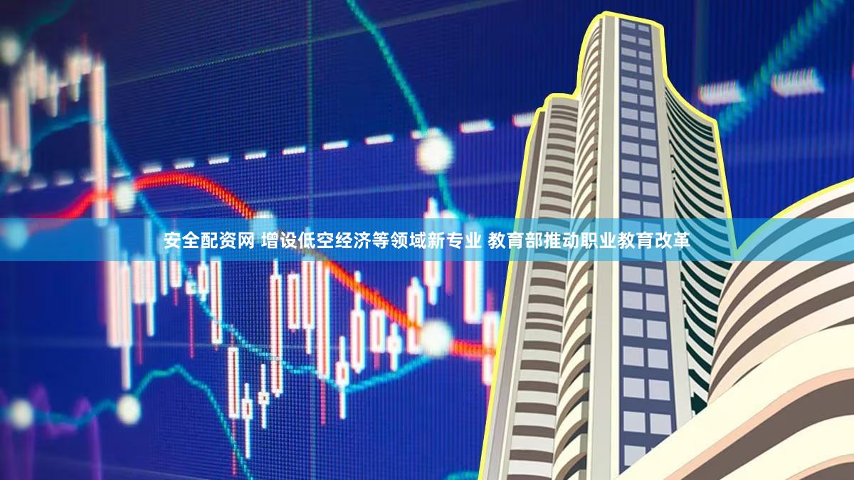 安全配资网 增设低空经济等领域新专业 教育部推动职业教育改革