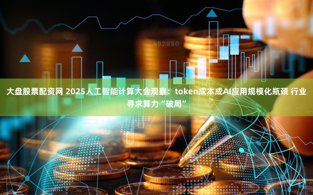 大盘股票配资网 2025人工智能计算大会观察：token成本成AI应用规模化瓶颈 行业寻求算力“破局”