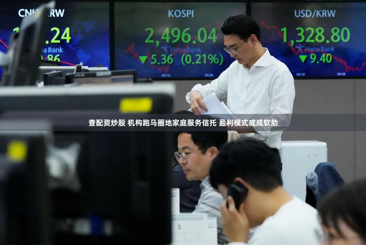 查配资炒股 机构跑马圈地家庭服务信托 盈利模式或成软肋