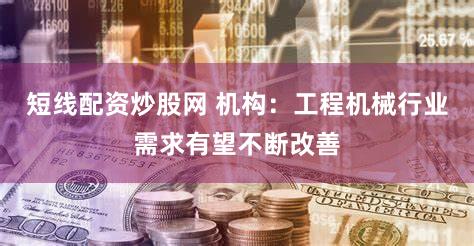 短线配资炒股网 机构：工程机械行业需求有望不断改善