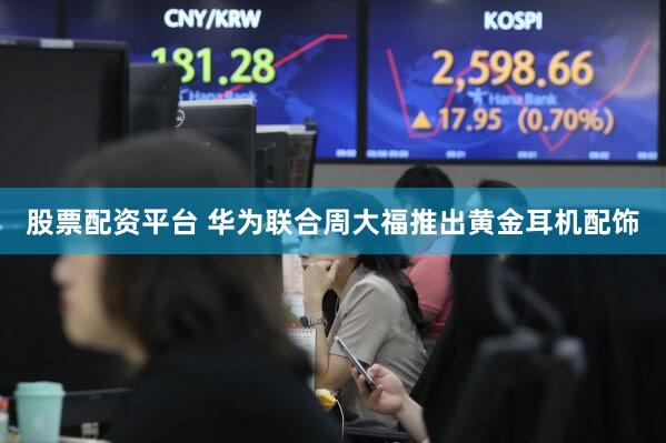 股票配资平台 华为联合周大福推出黄金耳机配饰