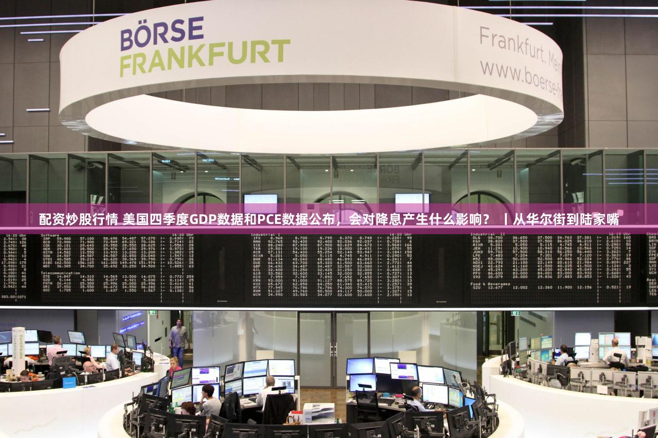 配资炒股行情 美国四季度GDP数据和PCE数据公布，会对降息产生什么影响？ 丨从华尔街到陆家嘴