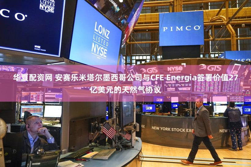 华夏配资网 安赛乐米塔尔墨西哥公司与CFE Energia签署价值27亿美元的天然气协议